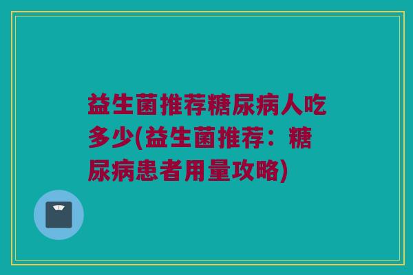 益生菌推荐糖尿病人吃多少(益生菌推荐：糖尿病患者用量攻略)