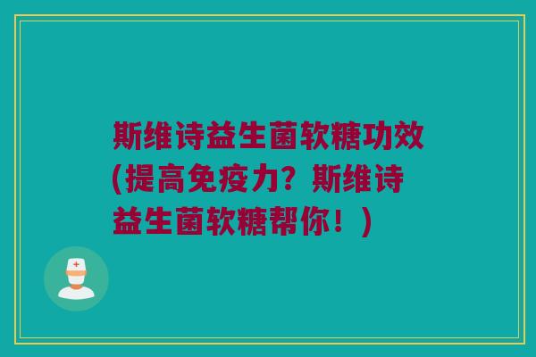 斯维诗益生菌软糖功效(提高免疫力？斯维诗益生菌软糖帮你！)