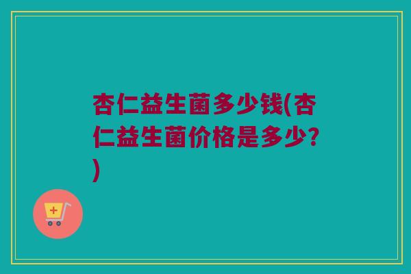 杏仁益生菌多少钱(杏仁益生菌价格是多少？)