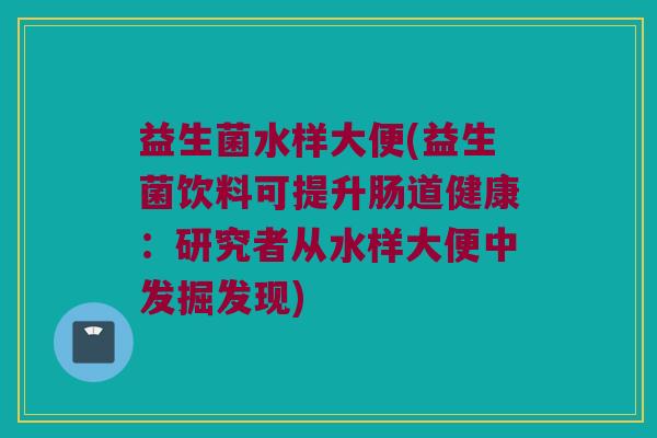 益生菌水样大便(益生菌饮料可提升肠道健康：研究者从水样大便中发掘发现)