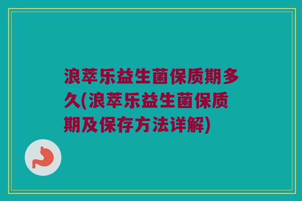 浪萃乐益生菌保质期多久(浪萃乐益生菌保质期及保存方法详解)