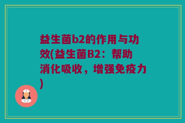 益生菌b2的作用与功效(益生菌B2：帮助消化吸收，增强免疫力)