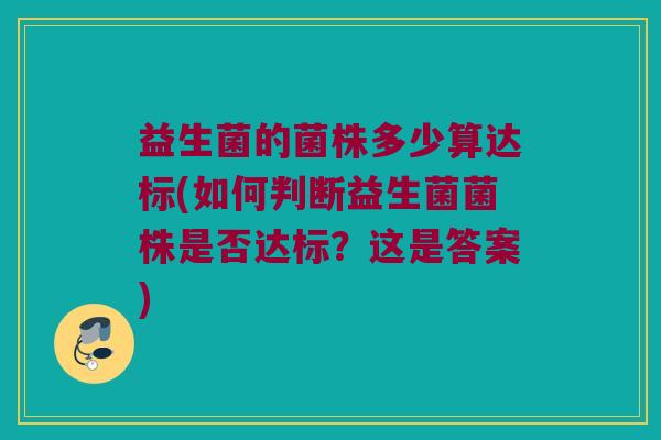 益生菌的菌株多少算达标(如何判断益生菌菌株是否达标?这是答案) 益生菌的菌株多少算达标(如何判断益生菌菌株是否达标?这是答案)