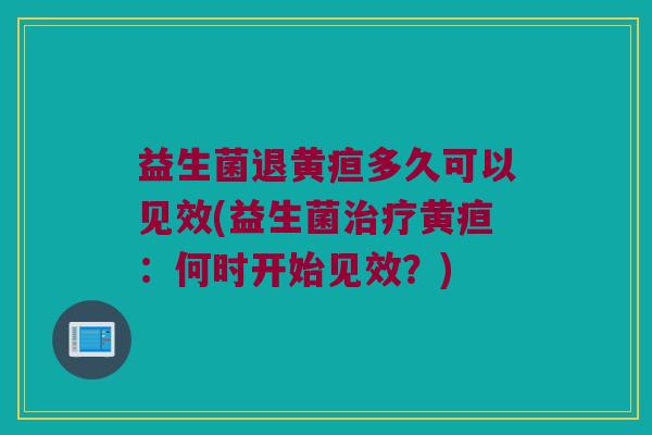 益生菌退黄疸多久可以见效(益生菌治疗黄疸：何时开始见效？)