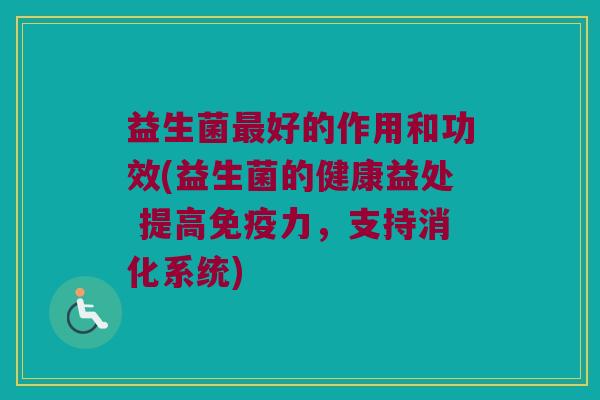 益生菌最好的作用和功效(益生菌的健康益处 提高免疫力，支持消化系统)