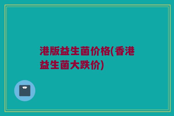 港版益生菌价格(香港益生菌大跌价)