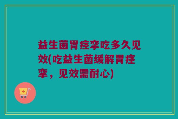 益生菌胃痉挛吃多久见效(吃益生菌缓解胃痉挛，见效需耐心)