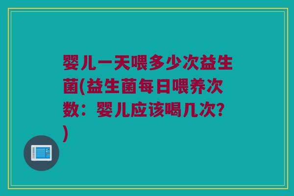 婴儿一天喂多少次益生菌(益生菌每日喂养次数：婴儿应该喝几次？)