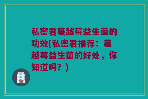 私密君蔓越莓益生菌的功效(私密君推荐：蔓越莓益生菌的好处，你知道吗？)