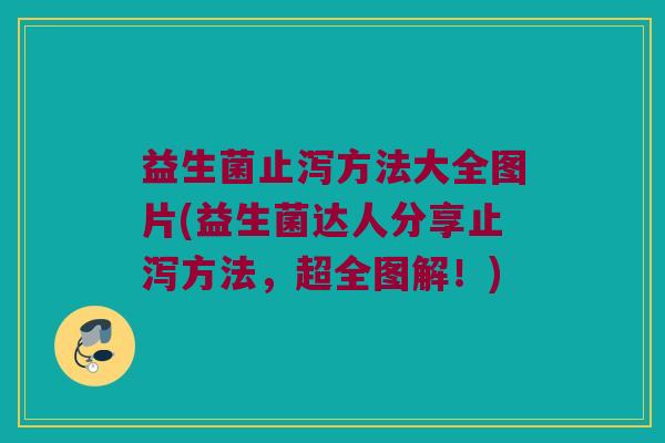 益生菌止泻方法大全图片(益生菌达人分享止泻方法，超全图解！)