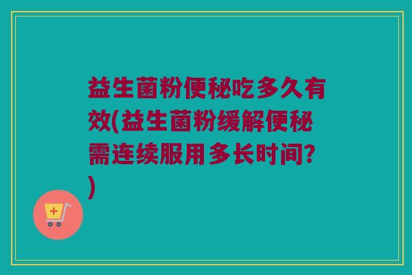 益生菌粉便秘吃多久有效(益生菌粉缓解便秘需连续服用多长时间？)