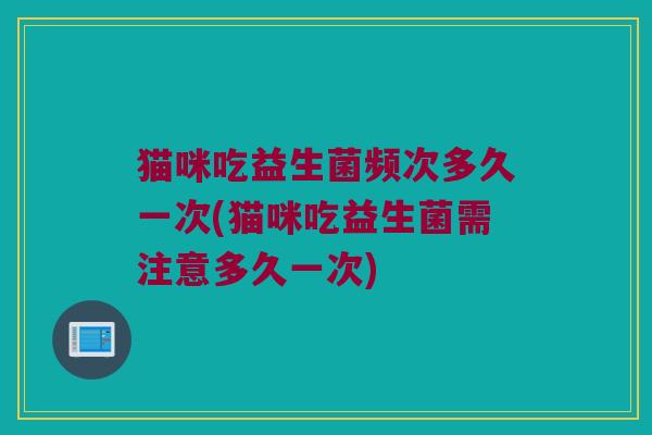 猫咪吃益生菌频次多久一次(猫咪吃益生菌需注意多久一次)