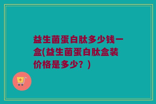 益生菌蛋白肽多少钱一盒(益生菌蛋白肽盒装价格是多少？)