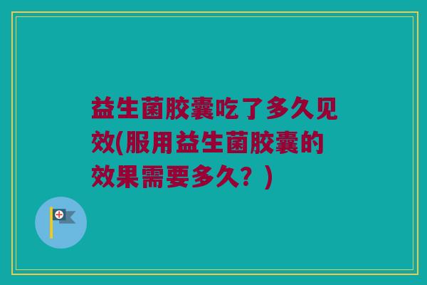益生菌胶囊吃了多久见效(服用益生菌胶囊的效果需要多久？)