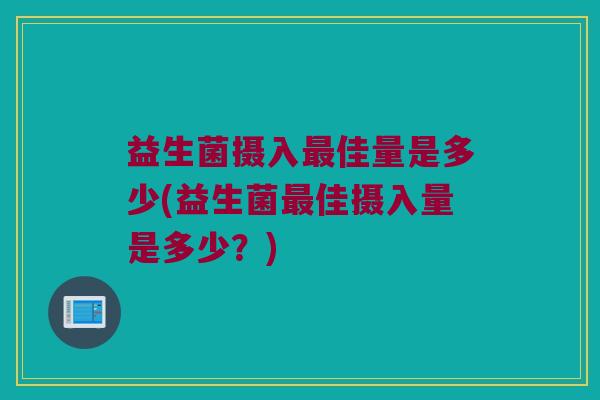 益生菌摄入最佳量是多少(益生菌最佳摄入量是多少？)