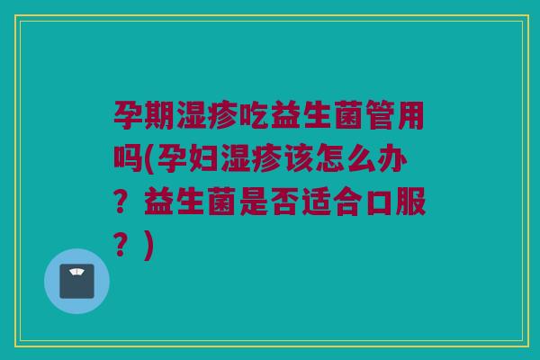 孕期湿疹吃益生菌管用吗(孕妇湿疹该怎么办？益生菌是否适合口服？)
