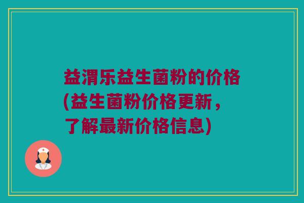 益渭乐益生菌粉的价格(益生菌粉价格更新，了解最新价格信息)