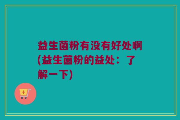 益生菌粉有没有好处啊(益生菌粉的益处：了解一下)