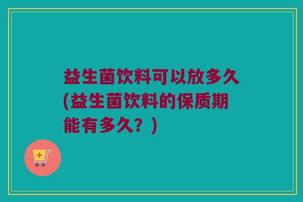 益生菌饮料可以放多久(益生菌饮料的保质期能有多久？)