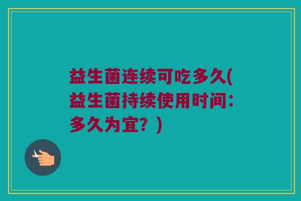 益生菌连续可吃多久(益生菌持续使用时间：多久为宜？)