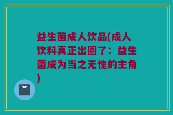 益生菌成人饮品(成人饮料真正出圈了：益生菌成为当之无愧的主角)
