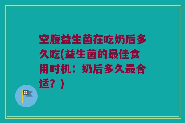 空腹益生菌在吃奶后多久吃(益生菌的最佳食用时机：奶后多久最合适？)