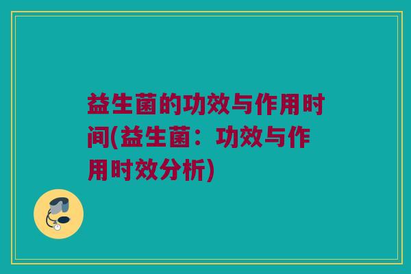 益生菌的功效与作用时间(益生菌：功效与作用时效分析)