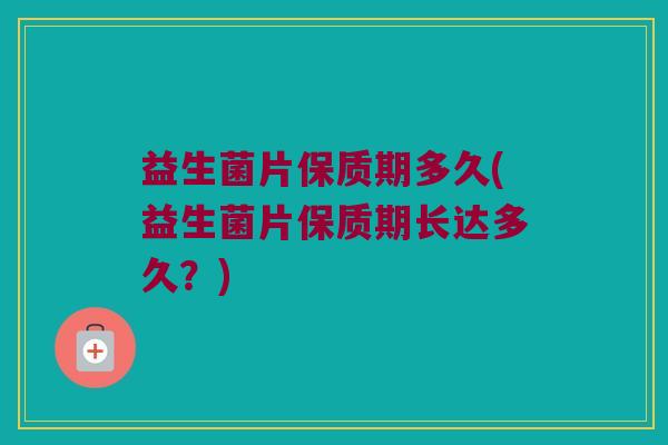 益生菌片保质期多久(益生菌片保质期长达多久？)