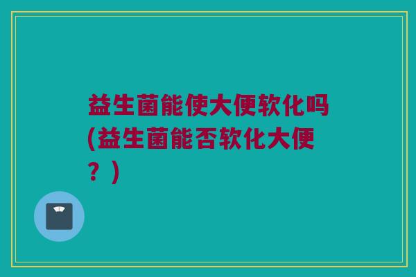益生菌能使大便软化吗(益生菌能否软化大便？)