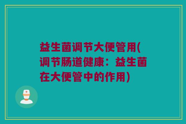 益生菌调节大便管用(调节肠道健康：益生菌在大便管中的作用)