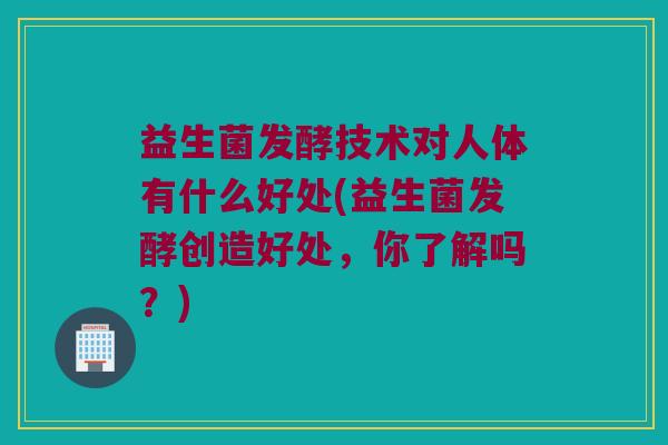 益生菌发酵技术对人体有什么好处(益生菌发酵创造好处，你了解吗？)