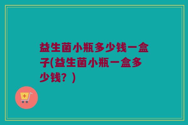 益生菌小瓶多少钱一盒子(益生菌小瓶一盒多少钱？)