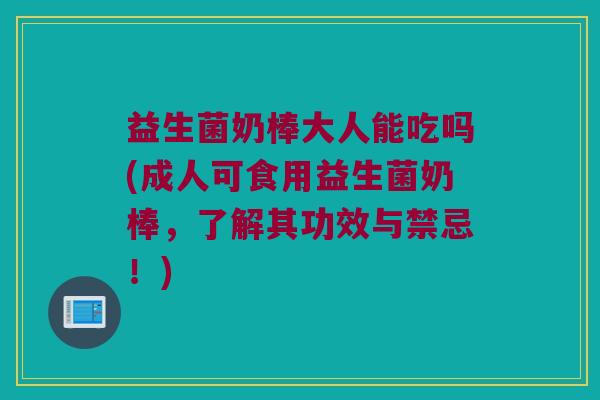 益生菌奶棒大人能吃吗(成人可食用益生菌奶棒，了解其功效与禁忌！)