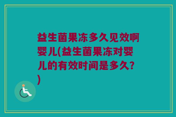 益生菌果冻多久见效啊婴儿(益生菌果冻对婴儿的有效时间是多久？)