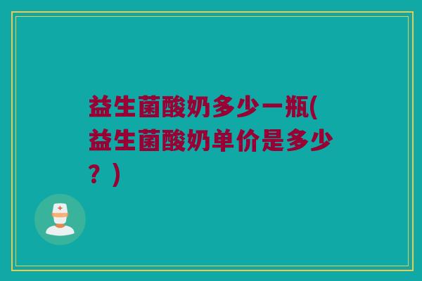 益生菌酸奶多少一瓶(益生菌酸奶单价是多少？)