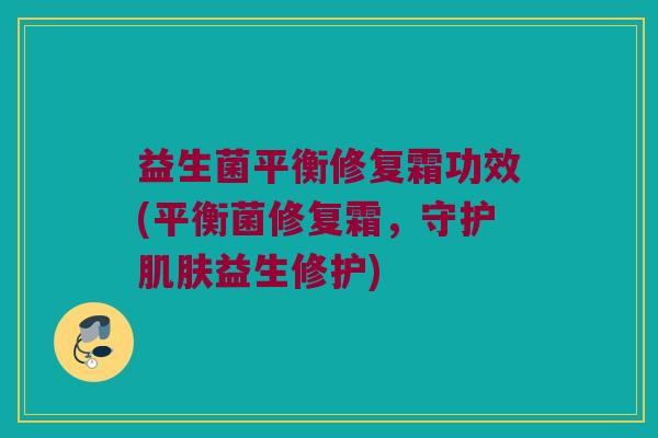 益生菌平衡修复霜功效(平衡菌修复霜,守护益生修护) 益生菌平衡修复霜功效(平衡菌修复霜,守护益生修护)