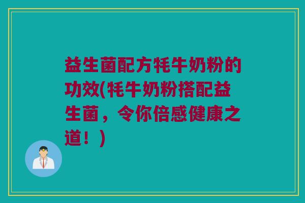 益生菌配方牦牛奶粉的功效(牦牛奶粉搭配益生菌，令你倍感健康之道！)