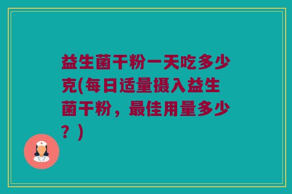 益生菌干粉一天吃多少克(每日适量摄入益生菌干粉，最佳用量多少？)