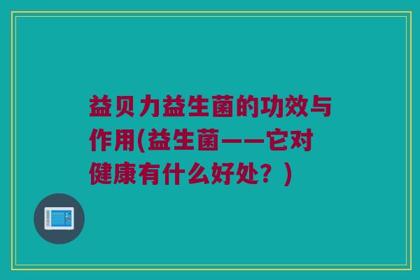 益贝力益生菌的功效与作用(益生菌——它对健康有什么好处？)