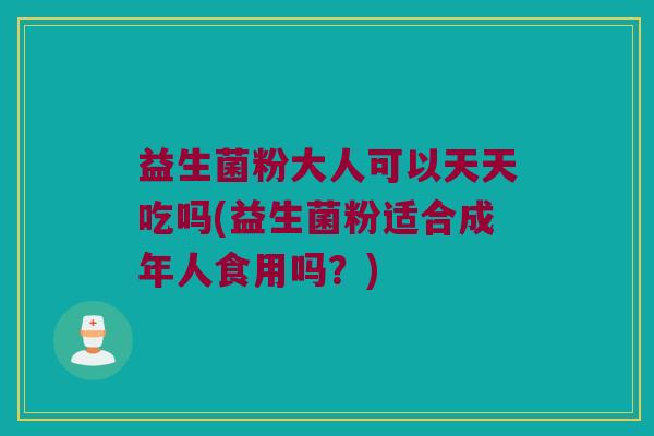 益生菌粉大人可以天天吃吗(益生菌粉适合成年人食用吗？)