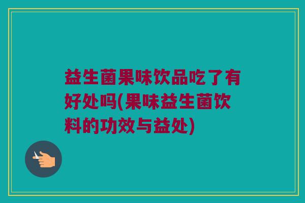 益生菌果味饮品吃了有好处吗(果味益生菌饮料的功效与益处)