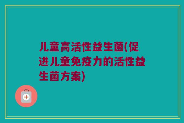 儿童高活性益生菌(促进儿童免疫力的活性益生菌方案)