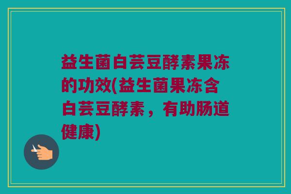 益生菌白芸豆酵素果冻的功效(益生菌果冻含白芸豆酵素，有助肠道健康)