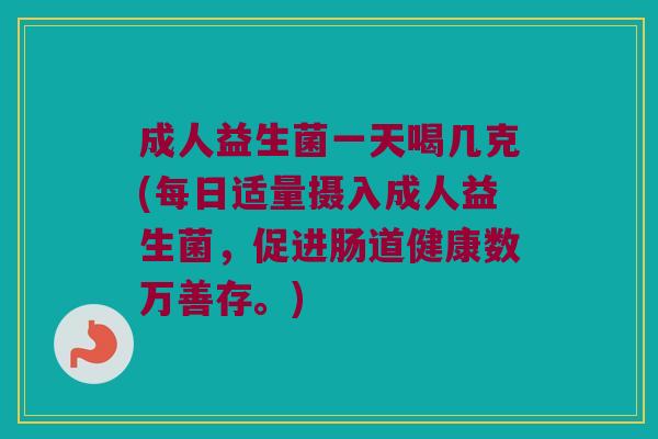 成人益生菌一天喝几克(每日适量摄入成人益生菌，促进肠道健康数万善存。)