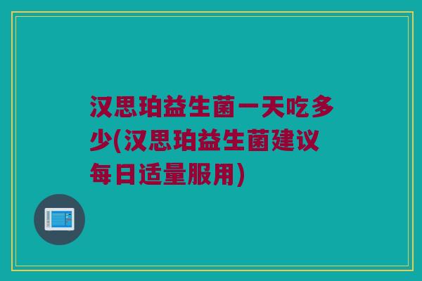 汉思珀益生菌一天吃多少(汉思珀益生菌建议每日适量服用)