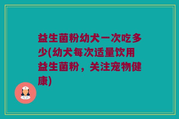 益生菌粉幼犬一次吃多少(幼犬每次适量饮用益生菌粉，关注宠物健康)