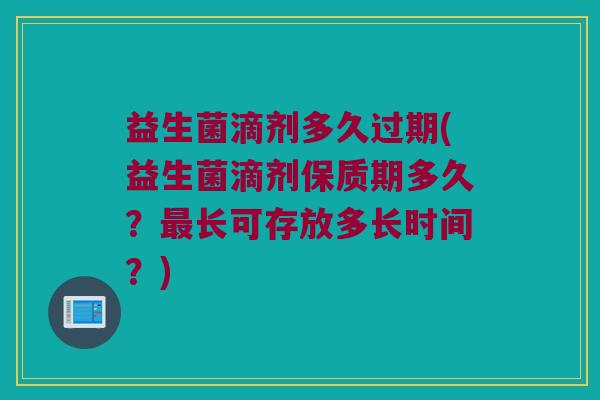 益生菌滴剂多久过期(益生菌滴剂保质期多久？最长可存放多长时间？)