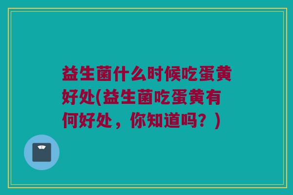益生菌什么时候吃蛋黄好处(益生菌吃蛋黄有何好处，你知道吗？)