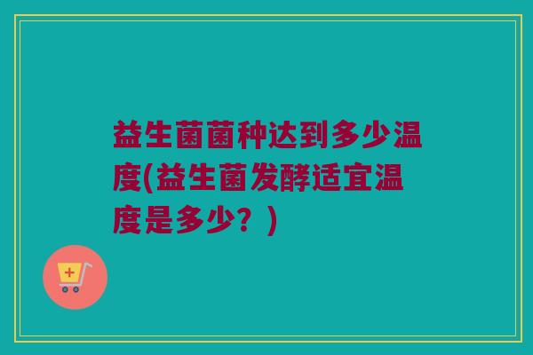 益生菌菌种达到多少温度(益生菌发酵适宜温度是多少？)