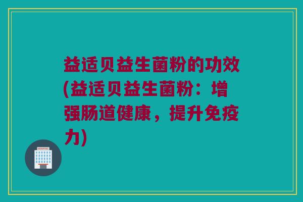 益适贝益生菌粉的功效(益适贝益生菌粉：增强肠道健康，提升免疫力)